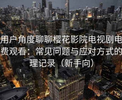 从用户角度聊聊樱花影院电视剧电影免费观看：常见问题与应对方式的整理记录（新手向）