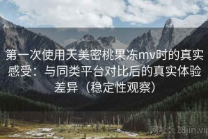第一次使用天美密桃果冻mv时的真实感受：与同类平台对比后的真实体验差异（稳定性观察）