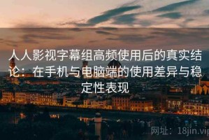 人人影视字幕组高频使用后的真实结论：在手机与电脑端的使用差异与稳定性表现