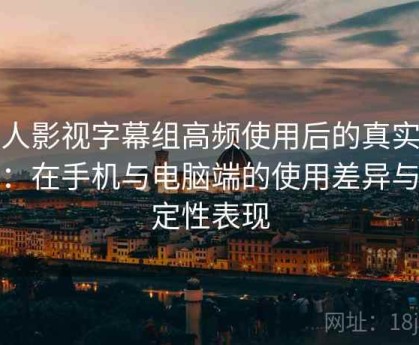 人人影视字幕组高频使用后的真实结论：在手机与电脑端的使用差异与稳定性表现