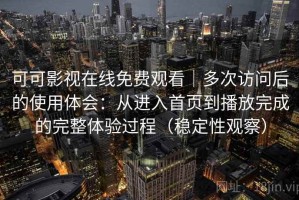 可可影视在线免费观看｜多次访问后的使用体会：从进入首页到播放完成的完整体验过程（稳定性观察）