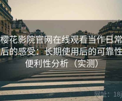 把樱花影院官网在线观看当作日常工具后的感受：长期使用后的可靠性与便利性分析（实测）