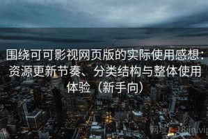 围绕可可影视网页版的实际使用感想：资源更新节奏、分类结构与整体使用体验（新手向）