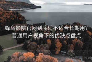 蜂鸟影院官网到底适不适合长期用？普通用户视角下的优缺点盘点