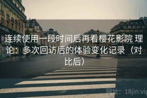 连续使用一段时间后再看樱花影院 理论：多次回访后的体验变化记录（对比后）