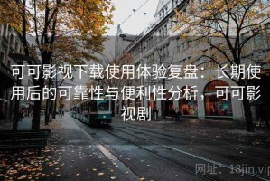 可可影视下载使用体验复盘：长期使用后的可靠性与便利性分析，可可影视剧