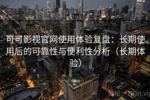 可可影视官网使用体验复盘：长期使用后的可靠性与便利性分析（长期体验）