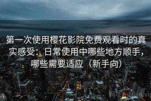 第一次使用樱花影院免费观看时的真实感受：日常使用中哪些地方顺手，哪些需要适应（新手向）