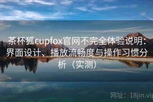 茶杯狐cupfox官网不完全体验说明：界面设计、播放流畅度与操作习惯分析（实测）