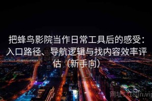 把蜂鸟影院当作日常工具后的感受：入口路径、导航逻辑与找内容效率评估（新手向）