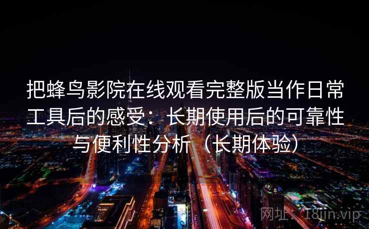 把蜂鸟影院在线观看完整版当作日常工具后的感受：长期使用后的可靠性与便利性分析（长期体验）