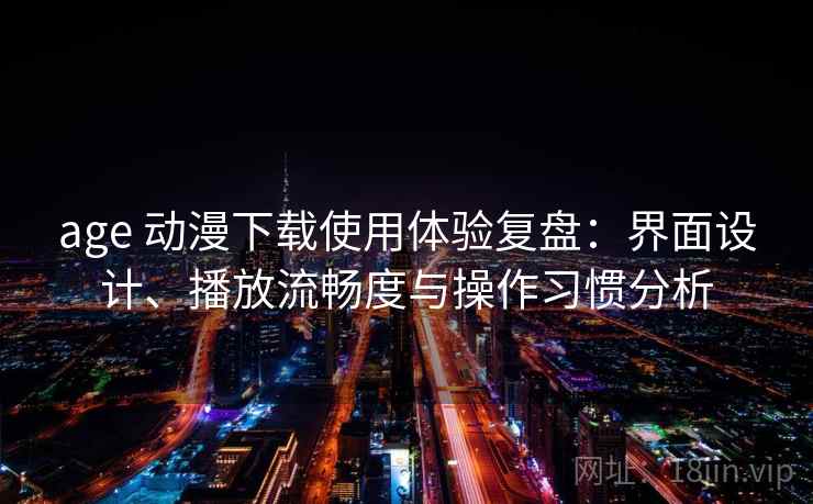 age 动漫下载使用体验复盘：界面设计、播放流畅度与操作习惯分析