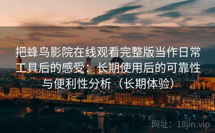 把蜂鸟影院在线观看完整版当作日常工具后的感受：长期使用后的可靠性与便利性分析（长期体验）
