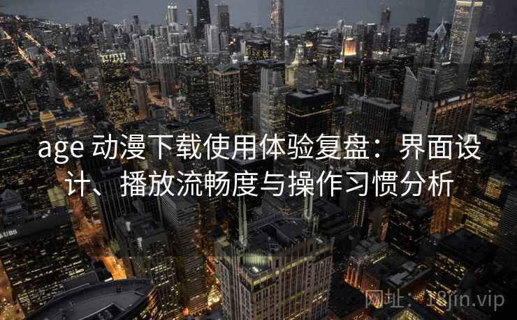 age 动漫下载使用体验复盘：界面设计、播放流畅度与操作习惯分析