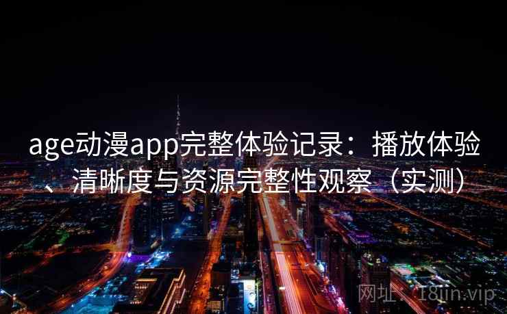 age动漫app完整体验记录：播放体验、清晰度与资源完整性观察（实测）