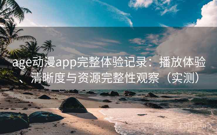 age动漫app完整体验记录：播放体验、清晰度与资源完整性观察（实测）