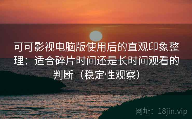可可影视电脑版使用后的直观印象整理：适合碎片时间还是长时间观看的判断（稳定性观察）