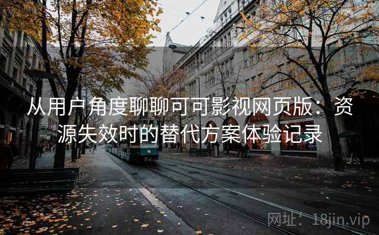 从用户角度聊聊可可影视网页版：资源失效时的替代方案体验记录
