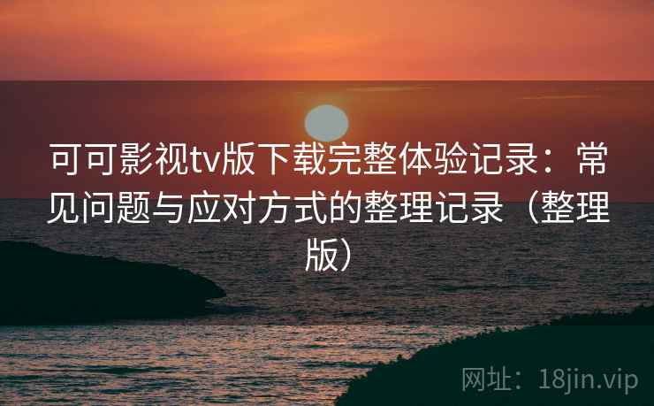 可可影视tv版下载完整体验记录：常见问题与应对方式的整理记录（整理版）
