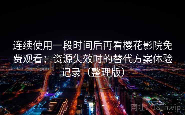连续使用一段时间后再看樱花影院免费观看：资源失效时的替代方案体验记录（整理版）