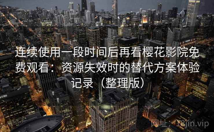 连续使用一段时间后再看樱花影院免费观看：资源失效时的替代方案体验记录（整理版）