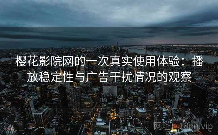 樱花影院网的一次真实使用体验：播放稳定性与广告干扰情况的观察