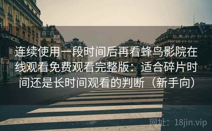 连续使用一段时间后再看蜂鸟影院在线观看免费观看完整版：适合碎片时间还是长时间观看的判断（新手向）