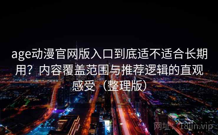 age动漫官网版入口到底适不适合长期用？内容覆盖范围与推荐逻辑的直观感受（整理版）