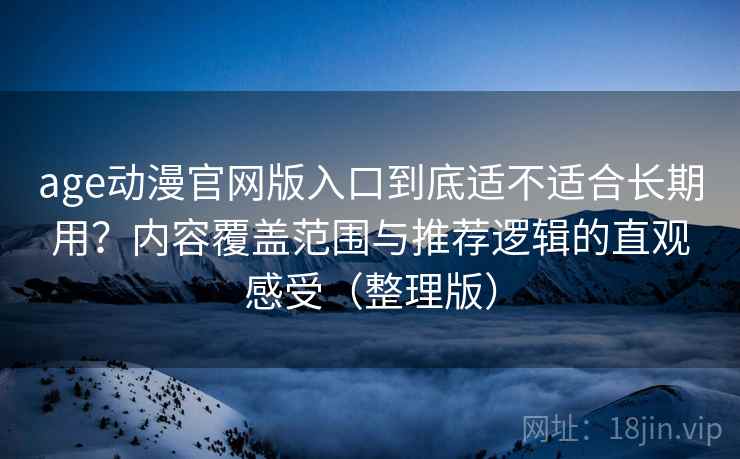 age动漫官网版入口到底适不适合长期用？内容覆盖范围与推荐逻辑的直观感受（整理版）