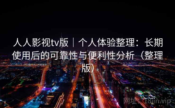 人人影视tv版｜个人体验整理：长期使用后的可靠性与便利性分析（整理版）
