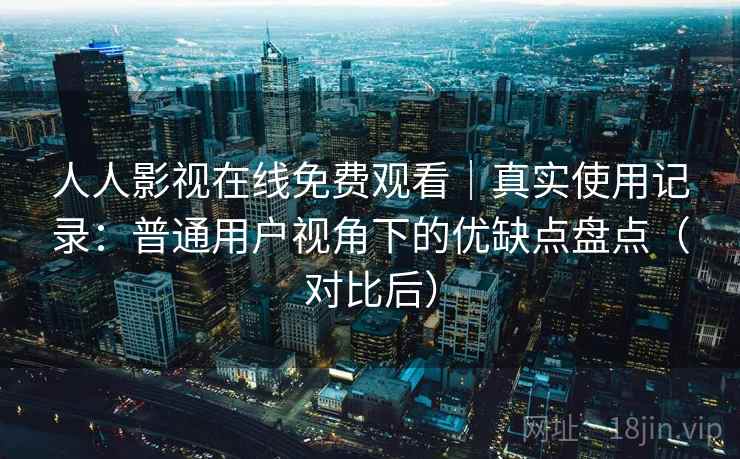 人人影视在线免费观看｜真实使用记录：普通用户视角下的优缺点盘点（对比后）