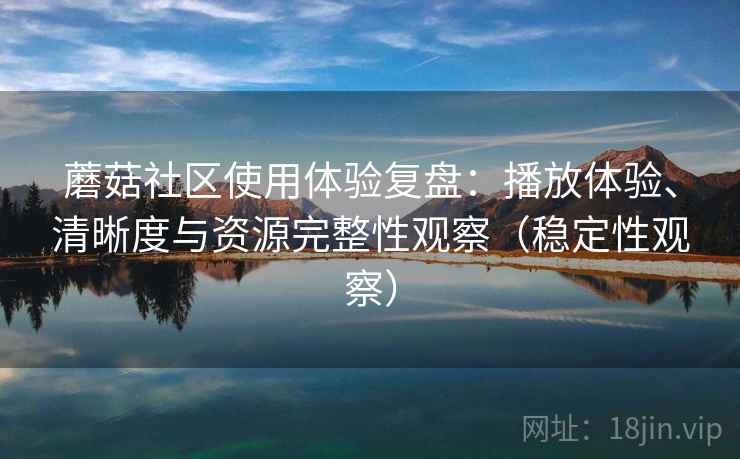 蘑菇社区使用体验复盘：播放体验、清晰度与资源完整性观察（稳定性观察）