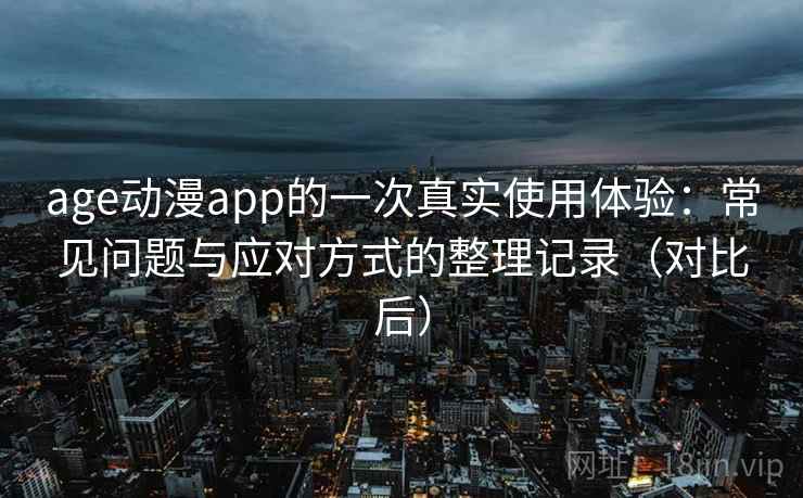 age动漫app的一次真实使用体验：常见问题与应对方式的整理记录（对比后）