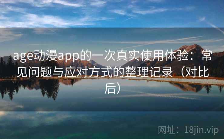 age动漫app的一次真实使用体验：常见问题与应对方式的整理记录（对比后）