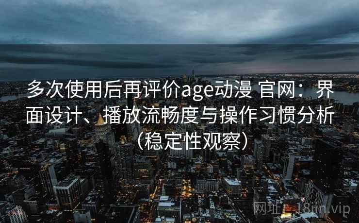 多次使用后再评价age动漫 官网：界面设计、播放流畅度与操作习惯分析（稳定性观察）