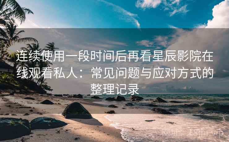 连续使用一段时间后再看星辰影院在线观看私人：常见问题与应对方式的整理记录