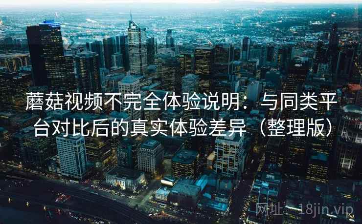 蘑菇视频不完全体验说明：与同类平台对比后的真实体验差异（整理版）