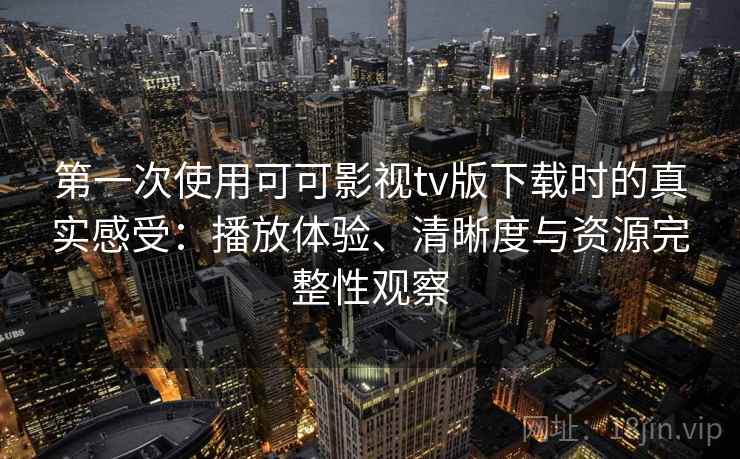 第一次使用可可影视tv版下载时的真实感受：播放体验、清晰度与资源完整性观察