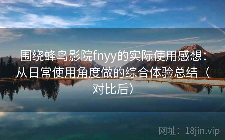 围绕蜂鸟影院fnyy的实际使用感想：从日常使用角度做的综合体验总结（对比后）