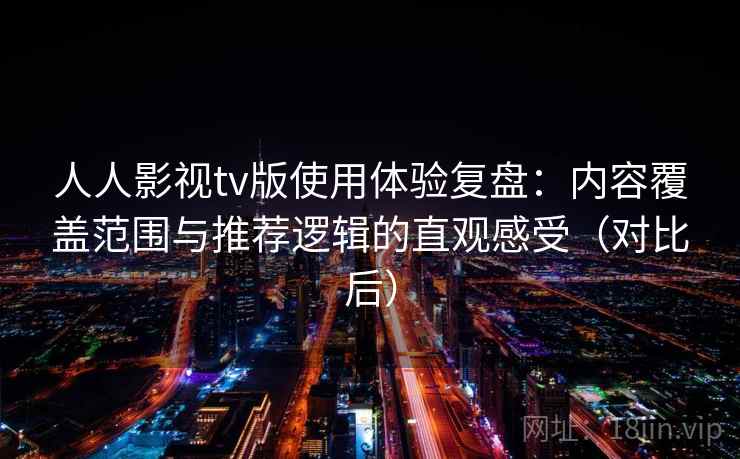 人人影视tv版使用体验复盘：内容覆盖范围与推荐逻辑的直观感受（对比后）