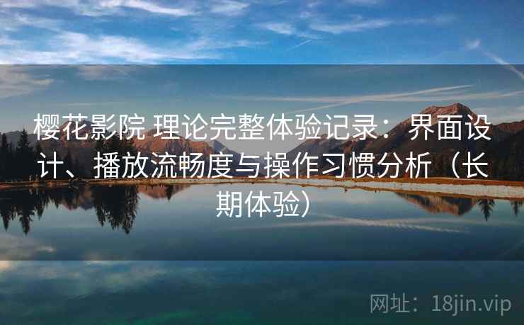 樱花影院 理论完整体验记录：界面设计、播放流畅度与操作习惯分析（长期体验）