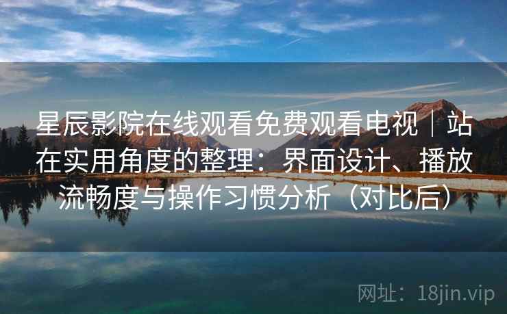 星辰影院在线观看免费观看电视|站在实用角度的整理:界面设计、播放流畅度与操作习惯分析(对比后) 星辰影院在线观看免费观看电视|站在实用角度的整理:界面设计、播放流畅度与操作习惯分析(对比后)