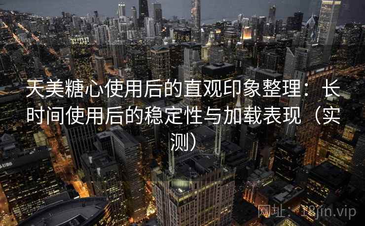 天美糖心使用后的直观印象整理：长时间使用后的稳定性与加载表现（实测）