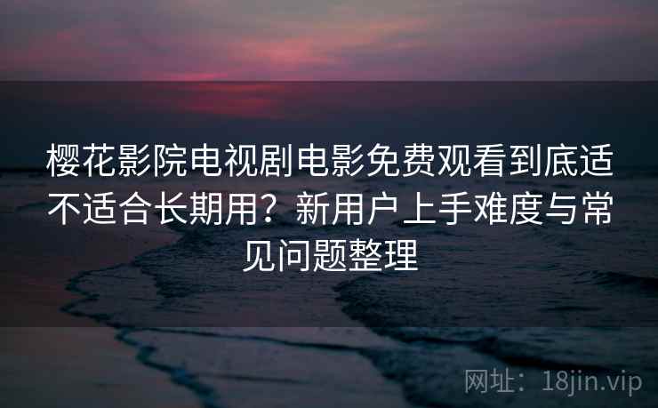樱花影院电视剧电影免费观看到底适不适合长期用？新用户上手难度与常见问题整理