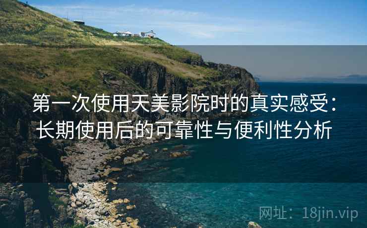 第一次使用天美影院时的真实感受：长期使用后的可靠性与便利性分析