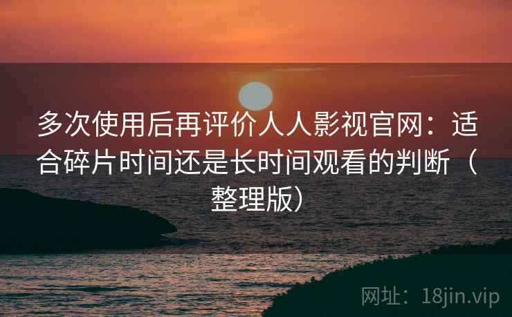 多次使用后再评价人人影视官网：适合碎片时间还是长时间观看的判断（整理版）