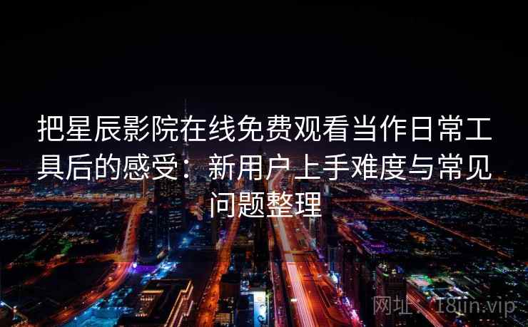 把星辰影院在线免费观看当作日常工具后的感受：新用户上手难度与常见问题整理