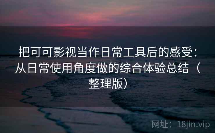 把可可影视当作日常工具后的感受:从日常使用角度做的综合体验总结(整理版) 把可可影视当作日常工具后的感受:从日常使用角度做的综合体验总结(整理版)