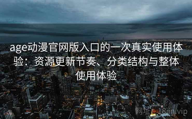 age动漫官网版入口的一次真实使用体验：资源更新节奏、分类结构与整体使用体验