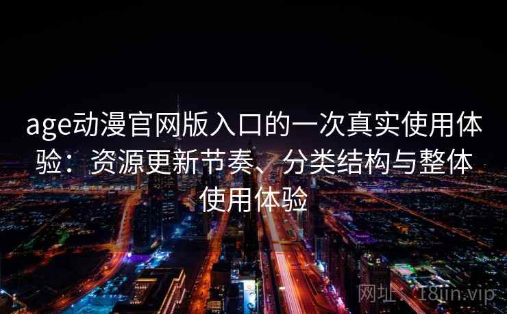 age动漫官网版入口的一次真实使用体验：资源更新节奏、分类结构与整体使用体验